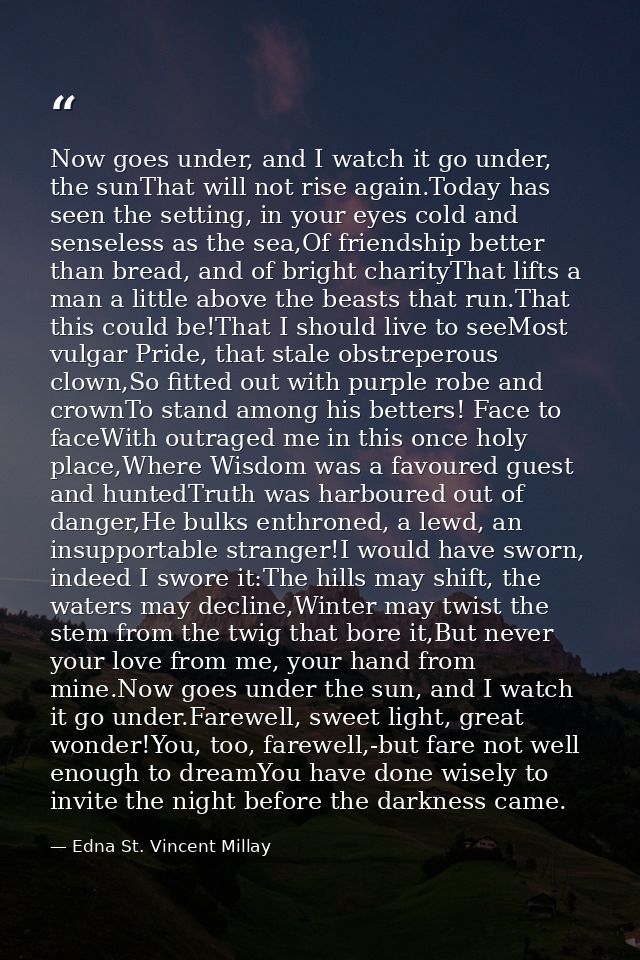 Now goes under, and I watch it go under, the sunThat will not rise again.Today has seen the setting, in your eyes cold a — Edna St. Vincent Millay