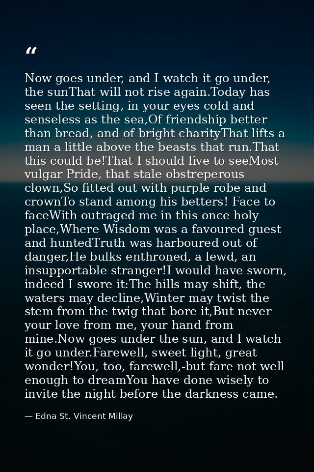 Now goes under, and I watch it go under, the sunThat will not rise again.Today has seen the setting, in your eyes cold a — Edna St. Vincent Millay