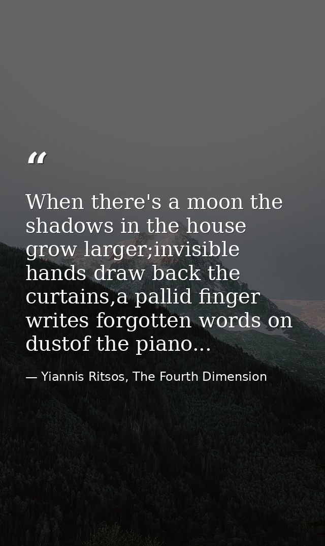 When there's a moon the shadows in the house grow larger;invisible hands draw back the curtains,a pallid finger writes f — Yiannis Ritsos, The Fourth Dimension