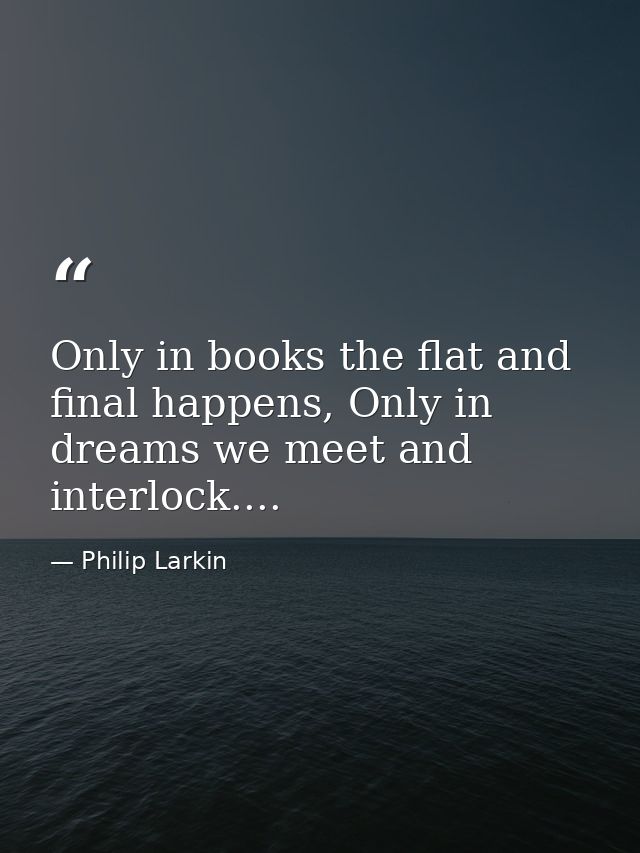 Only in books the flat and final happens, Only in dreams we meet and interlock.... — Philip Larkin
