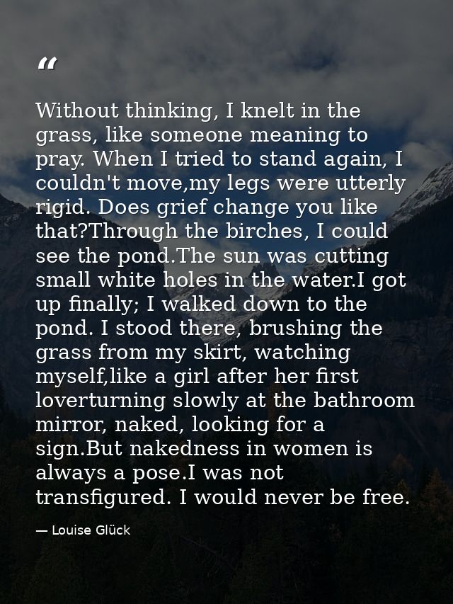 Without thinking, I knelt in the grass, like someone meaning to pray. When I tried to stand again, I couldn't move,my le — Louise Glück