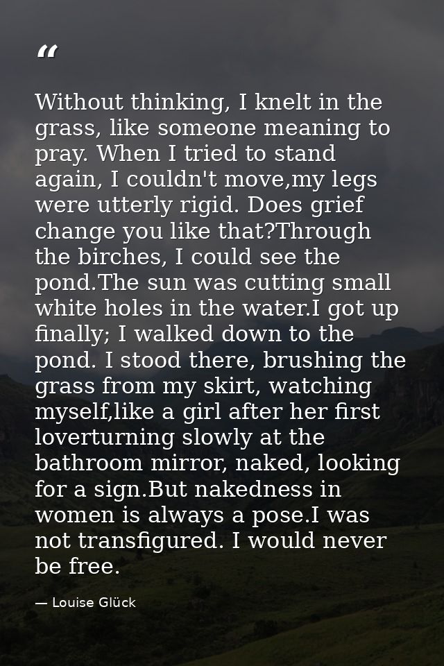Without thinking, I knelt in the grass, like someone meaning to pray. When I tried to stand again, I couldn't move,my le — Louise Glück