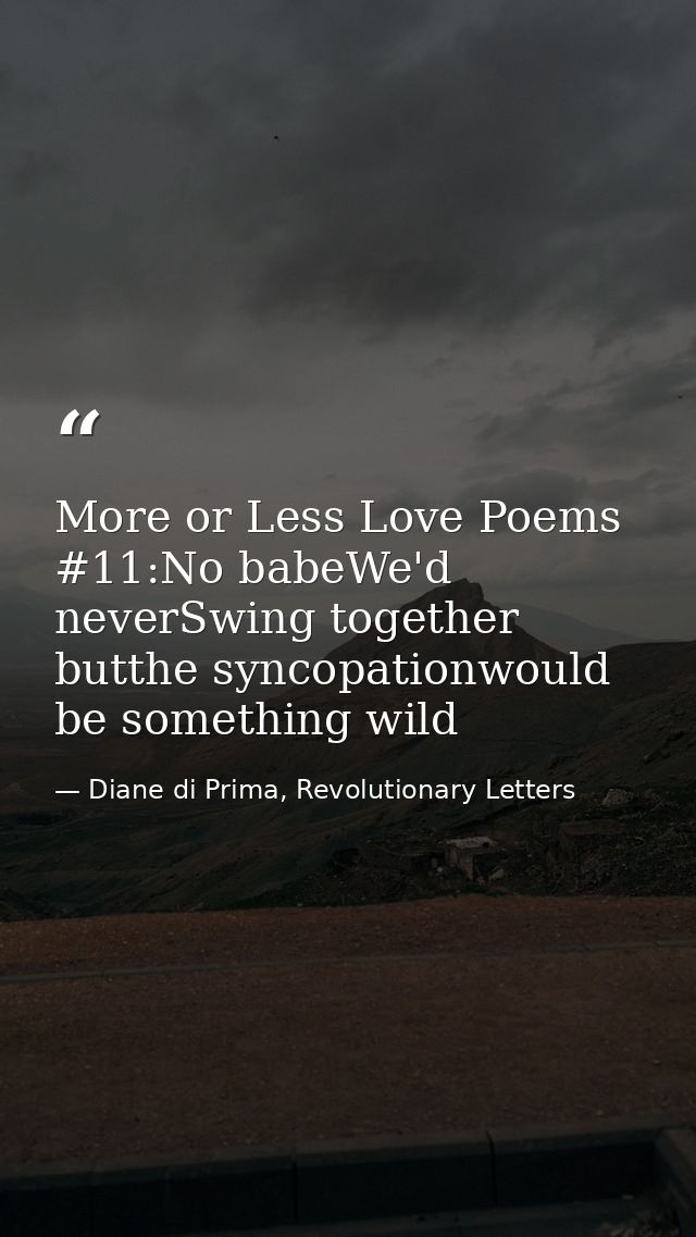 More or Less Love Poems #11:No babeWe'd neverSwing together butthe syncopationwould be something wild — Diane di Prima, Revolutionary Letters