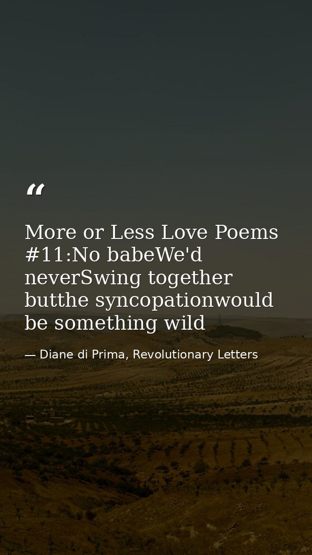 More or Less Love Poems #11:No babeWe'd neverSwing together butthe syncopationwould be something wild — Diane di Prima, Revolutionary Letters
