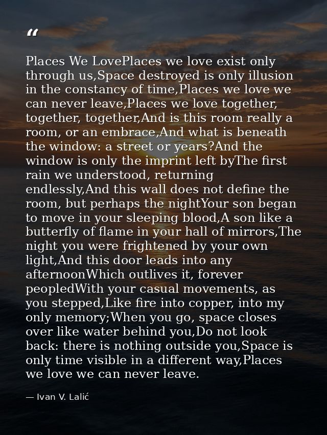 Places We LovePlaces we love exist only through us,Space destroyed is only illusion in the constancy of time,Places we l — Ivan V. Lalić