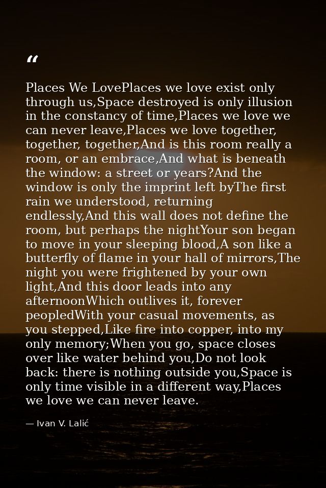 Places We LovePlaces we love exist only through us,Space destroyed is only illusion in the constancy of time,Places we l — Ivan V. Lalić