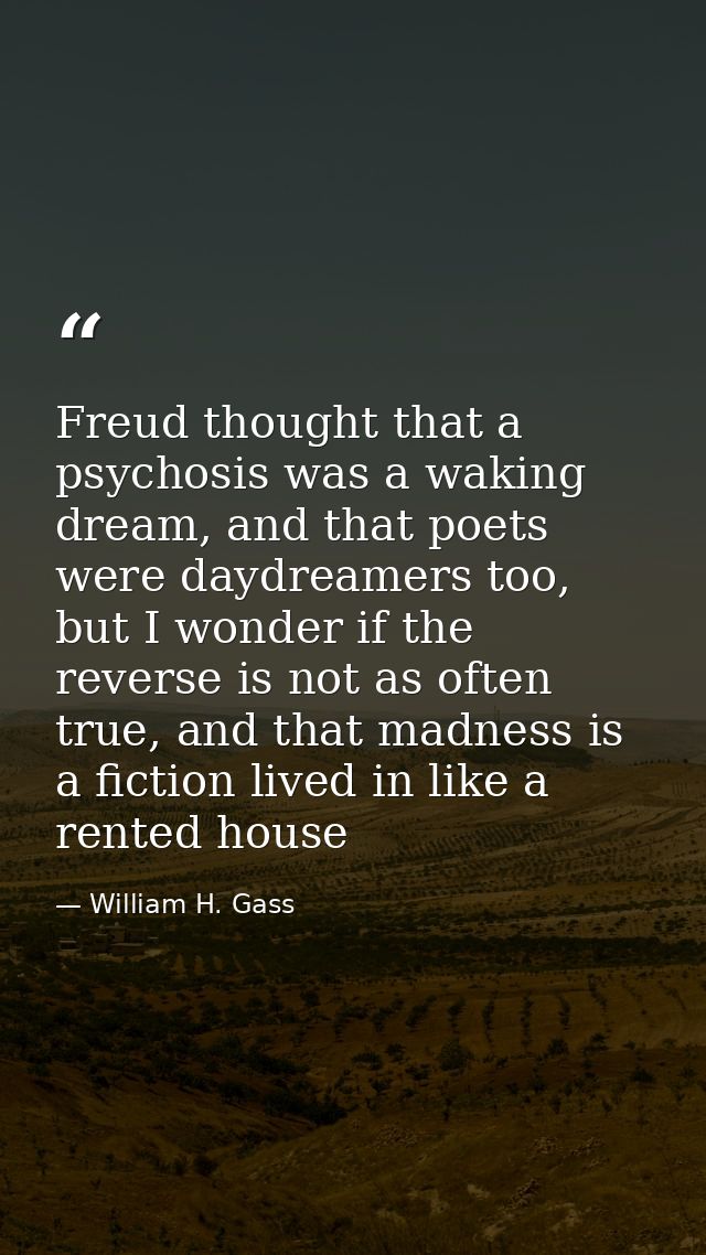 Freud thought that a psychosis was a waking dream, and that poets were daydreamers too, but I wonder if the reverse is n — William H. Gass