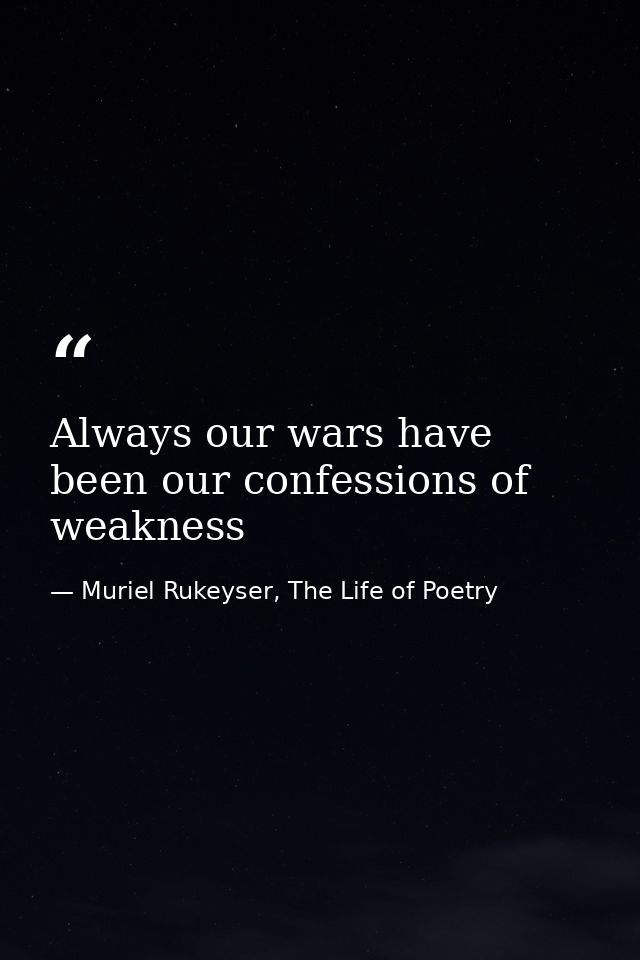 Always our wars have been our confessions of weakness — Muriel Rukeyser, The Life of Poetry