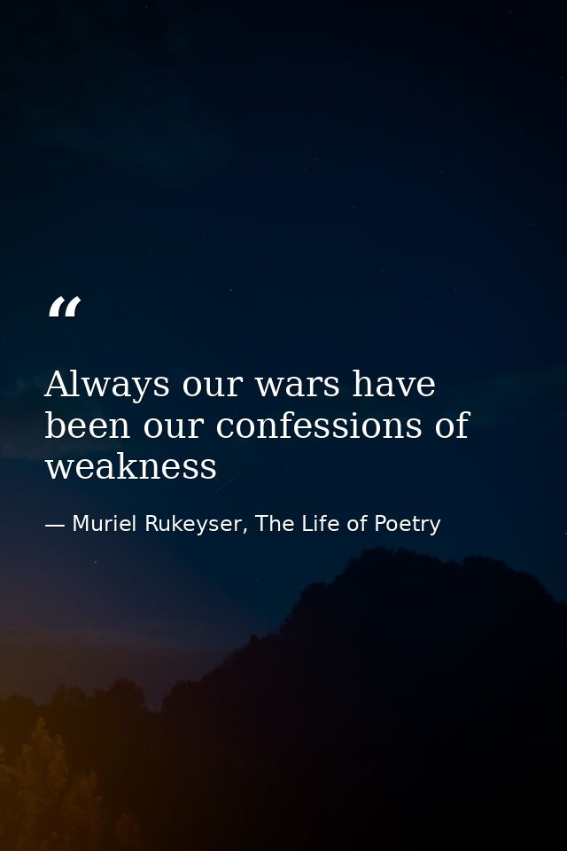 Always our wars have been our confessions of weakness — Muriel Rukeyser, The Life of Poetry