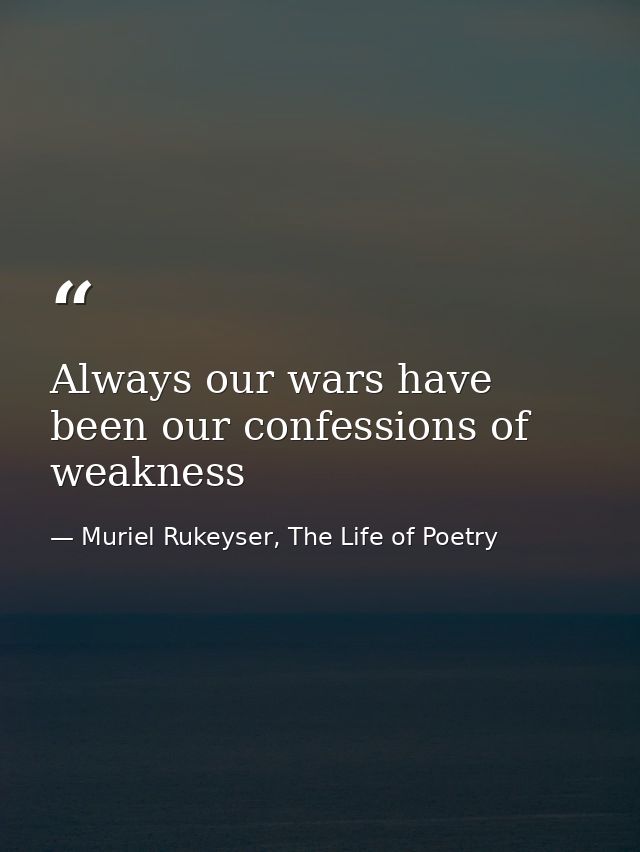 Always our wars have been our confessions of weakness — Muriel Rukeyser, The Life of Poetry
