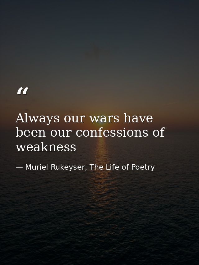 Always our wars have been our confessions of weakness — Muriel Rukeyser, The Life of Poetry