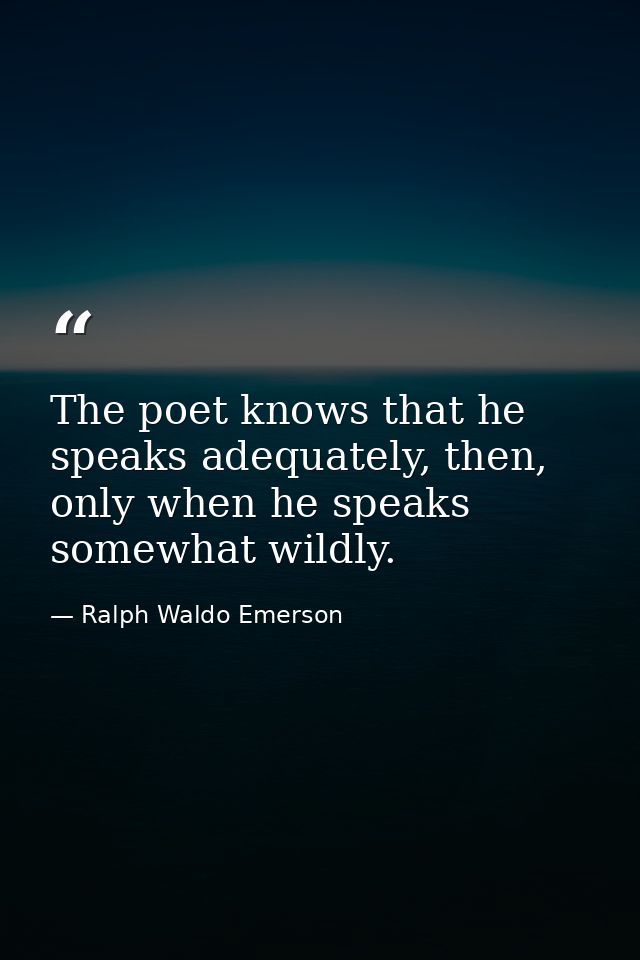 The poet knows that he speaks adequately, then, only when he speaks somewhat wildly. — Ralph Waldo Emerson