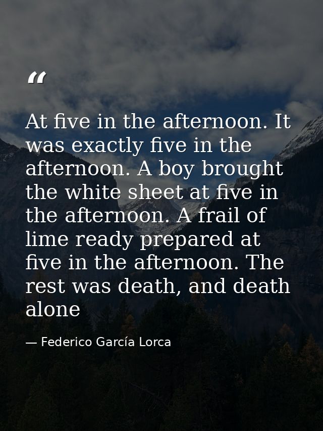 At five in the afternoon. It was exactly five in the afternoon. A boy brought the white sheet at five in the afternoon.  — Federico García Lorca