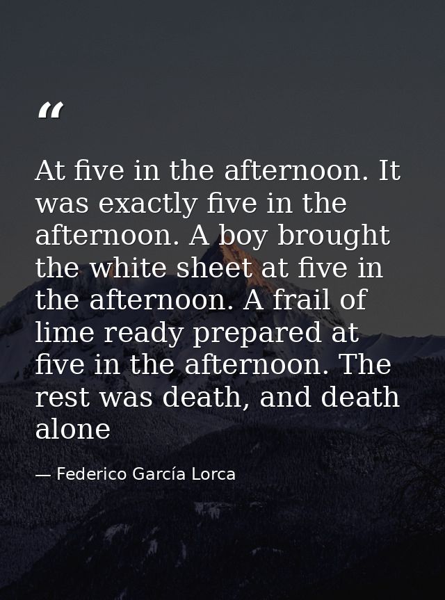 At five in the afternoon. It was exactly five in the afternoon. A boy brought the white sheet at five in the afternoon.  — Federico García Lorca