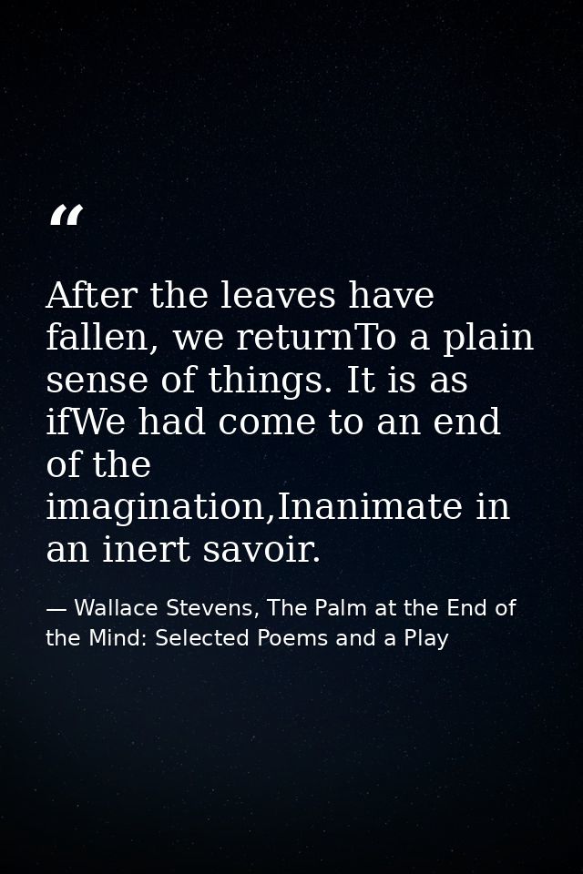 After the leaves have fallen, we returnTo a plain sense of things. It is as ifWe had come to an end of the imagination,I — Wallace Stevens, The Palm at the End of the Mind: Selected Poems and a Play