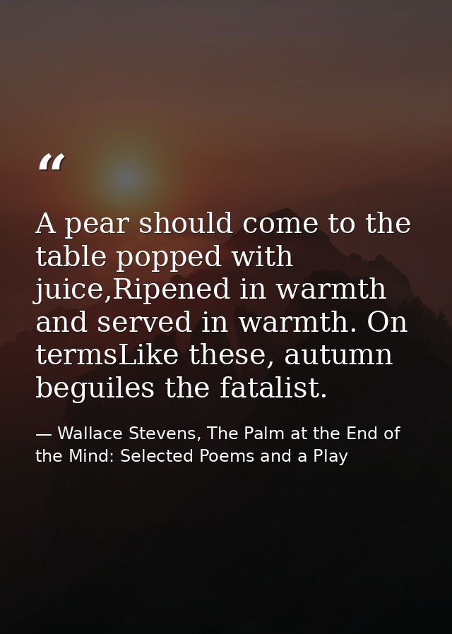A pear should come to the table popped with juice,Ripened in warmth and served in warmth. On termsLike these, autumn beg — Wallace Stevens, The Palm at the End of the Mind: Selected Poems and a Play