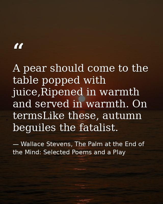 A pear should come to the table popped with juice,Ripened in warmth and served in warmth. On termsLike these, autumn beg — Wallace Stevens, The Palm at the End of the Mind: Selected Poems and a Play