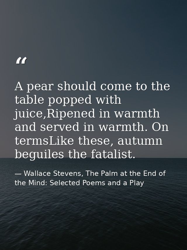 A pear should come to the table popped with juice,Ripened in warmth and served in warmth. On termsLike these, autumn beg — Wallace Stevens, The Palm at the End of the Mind: Selected Poems and a Play