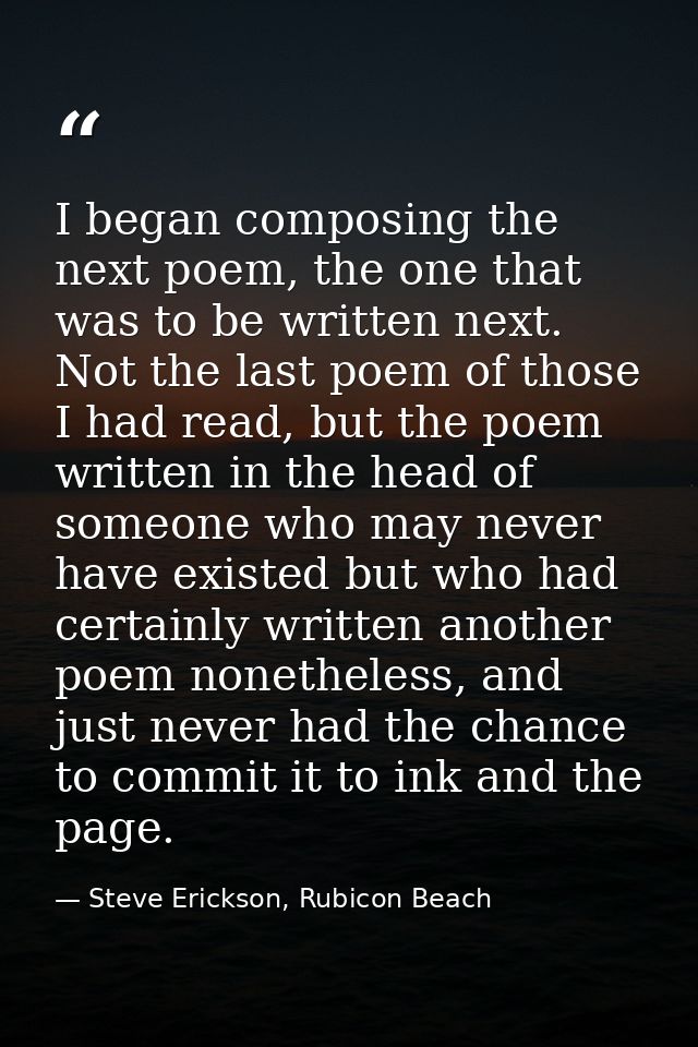I began composing the next poem, the one that was to be written next. Not the last poem of those I had read, but the poe — Steve Erickson, Rubicon Beach