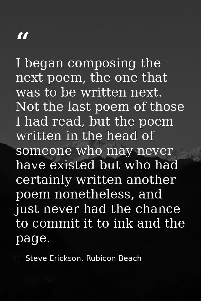 I began composing the next poem, the one that was to be written next. Not the last poem of those I had read, but the poe — Steve Erickson, Rubicon Beach