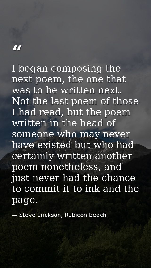 I began composing the next poem, the one that was to be written next. Not the last poem of those I had read, but the poe — Steve Erickson, Rubicon Beach