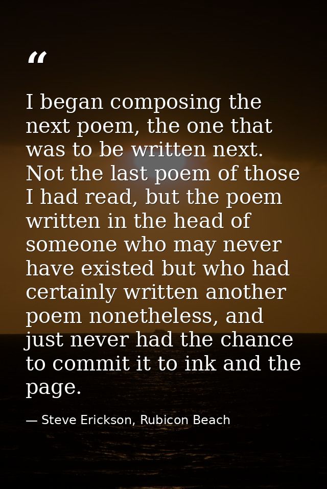 I began composing the next poem, the one that was to be written next. Not the last poem of those I had read, but the poe — Steve Erickson, Rubicon Beach