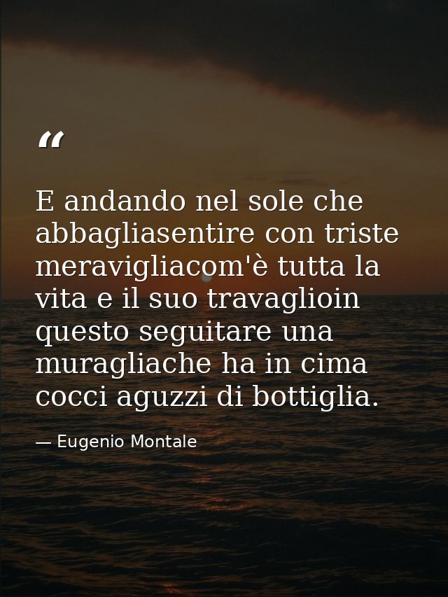 E andando nel sole che abbagliasentire con triste meravigliacom'è tutta la vita e il suo travaglioin questo seguitare un — Eugenio Montale