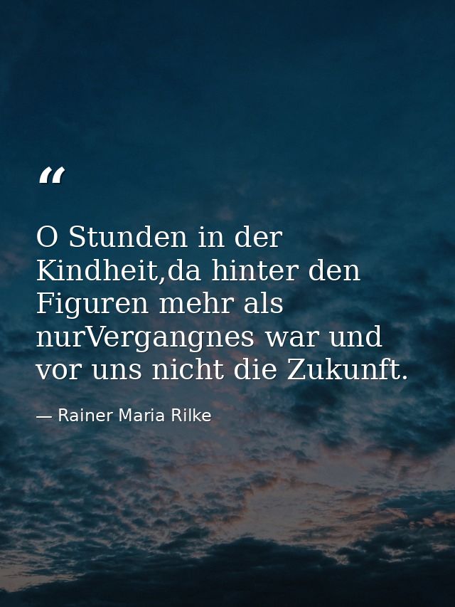 O Stunden in der Kindheit,da hinter den Figuren mehr als nurVergangnes war und vor uns nicht die Zukunft. — Rainer Maria Rilke
