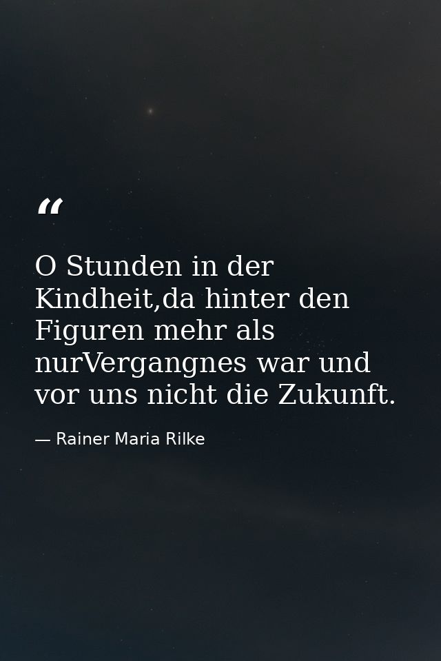 O Stunden in der Kindheit,da hinter den Figuren mehr als nurVergangnes war und vor uns nicht die Zukunft. — Rainer Maria Rilke