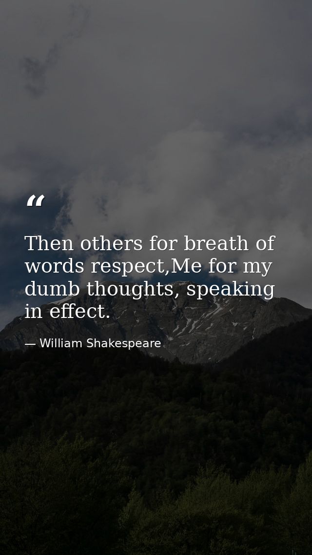 Then others for breath of words respect,Me for my dumb thoughts, speaking in effect. — William Shakespeare