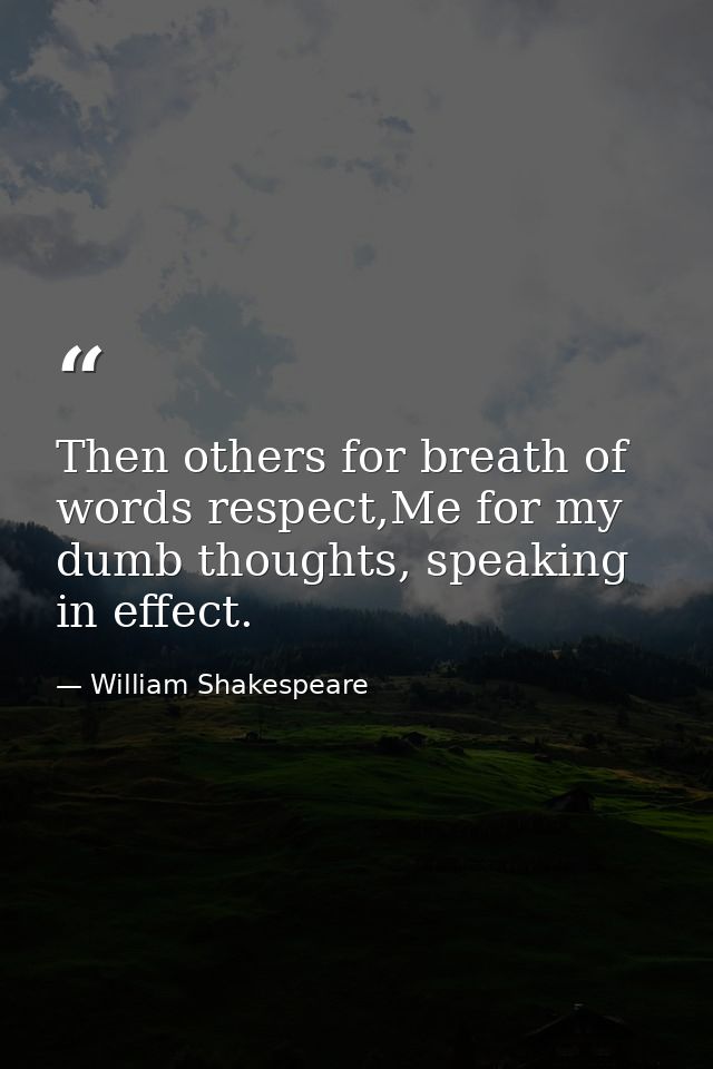 Then others for breath of words respect,Me for my dumb thoughts, speaking in effect. — William Shakespeare