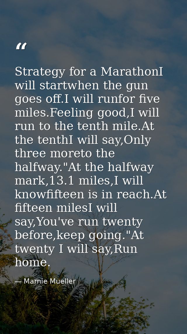 Strategy for a MarathonI will startwhen the gun goes off.I will runfor five miles.Feeling good,I will run to the tenth m — Marnie Mueller