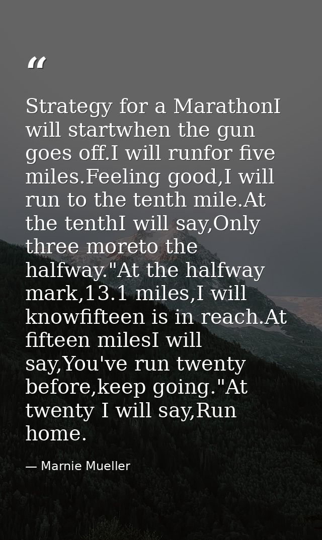 Strategy for a MarathonI will startwhen the gun goes off.I will runfor five miles.Feeling good,I will run to the tenth m — Marnie Mueller