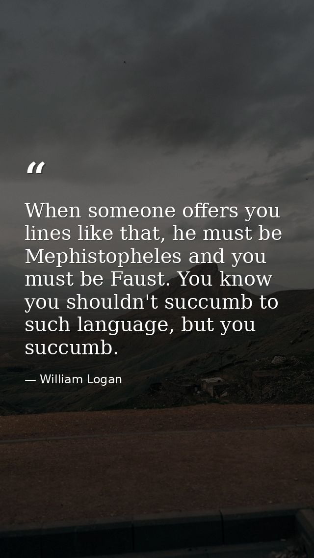 When someone offers you lines like that, he must be Mephistopheles and you must be Faust. You know you shouldn't succumb — William Logan