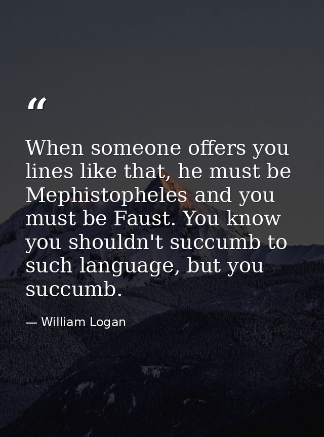 When someone offers you lines like that, he must be Mephistopheles and you must be Faust. You know you shouldn't succumb — William Logan