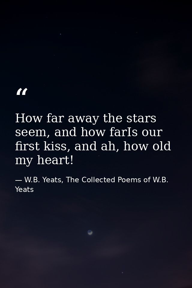 How far away the stars seem, and how farIs our first kiss, and ah, how old my heart! — W.B. Yeats, The Collected Poems of W.B. Yeats