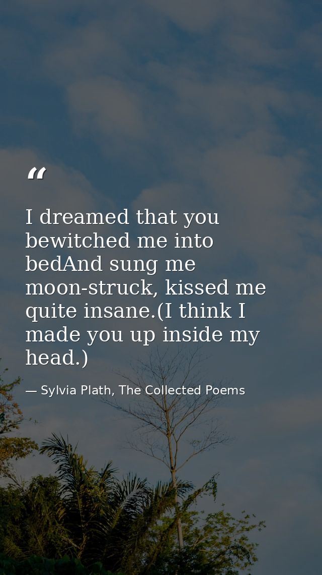 I dreamed that you bewitched me into bedAnd sung me moon-struck, kissed me quite insane.(I think I made you up inside my — Sylvia Plath, The Collected Poems