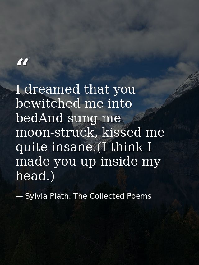 I dreamed that you bewitched me into bedAnd sung me moon-struck, kissed me quite insane.(I think I made you up inside my — Sylvia Plath, The Collected Poems