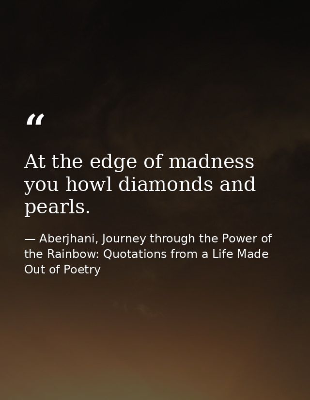 At the edge of madness you howl diamonds and pearls. — Aberjhani, Journey through the Power of the Rainbow: Quotations from a Life Made Out of Poetry