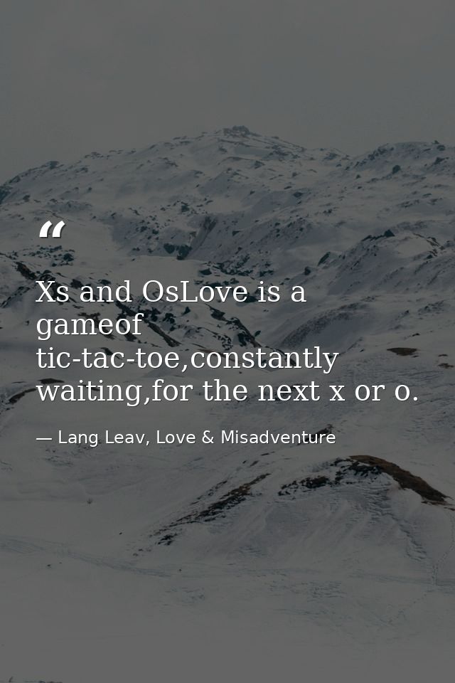 Xs and OsLove is a gameof tic-tac-toe,constantly waiting,for the next x or o. — Lang Leav, Love & Misadventure