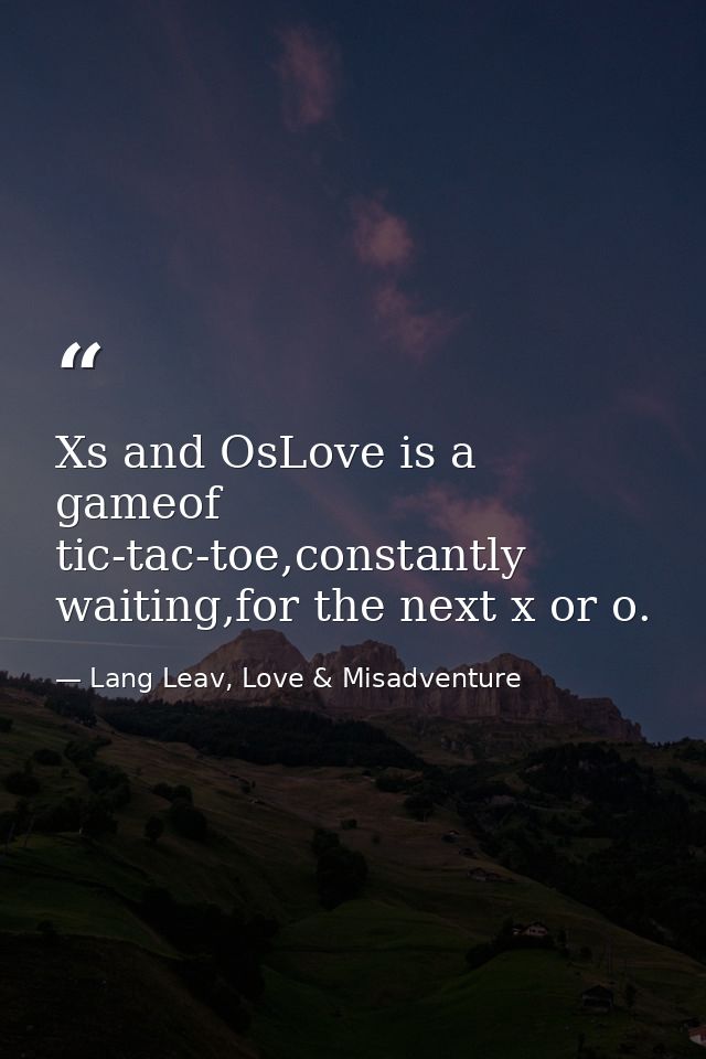 Xs and OsLove is a gameof tic-tac-toe,constantly waiting,for the next x or o. — Lang Leav, Love & Misadventure