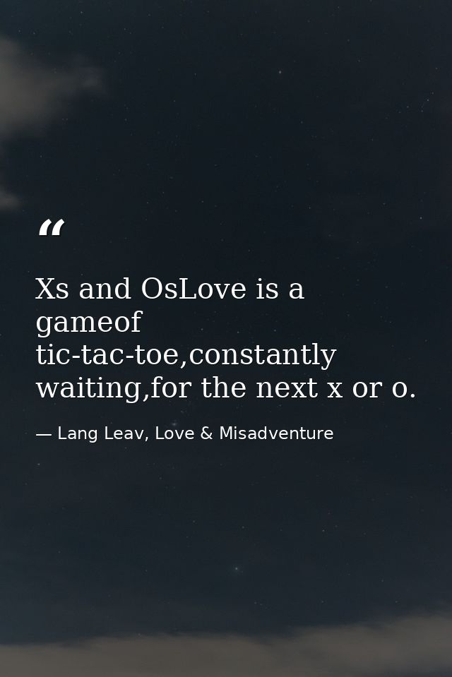 Xs and OsLove is a gameof tic-tac-toe,constantly waiting,for the next x or o. — Lang Leav, Love & Misadventure
