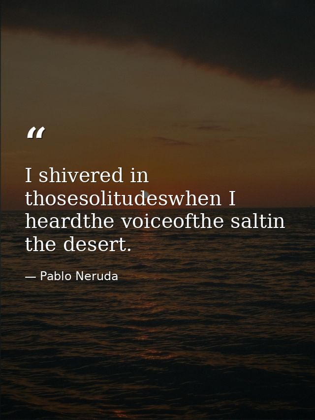 I shivered in thosesolitudeswhen I heardthe voiceofthe saltin the desert. — Pablo Neruda