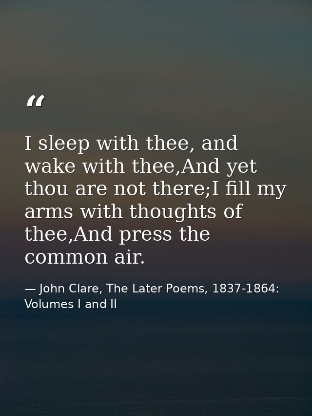 I sleep with thee, and wake with thee,And yet thou are not there;I fill my arms with thoughts of thee,And press the comm — John Clare, The Later Poems, 1837-1864: Volumes I and II