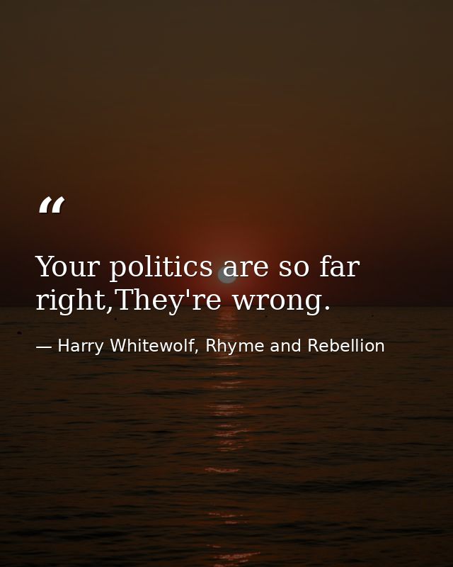 Your politics are so far right,They're wrong. — Harry Whitewolf, Rhyme and Rebellion