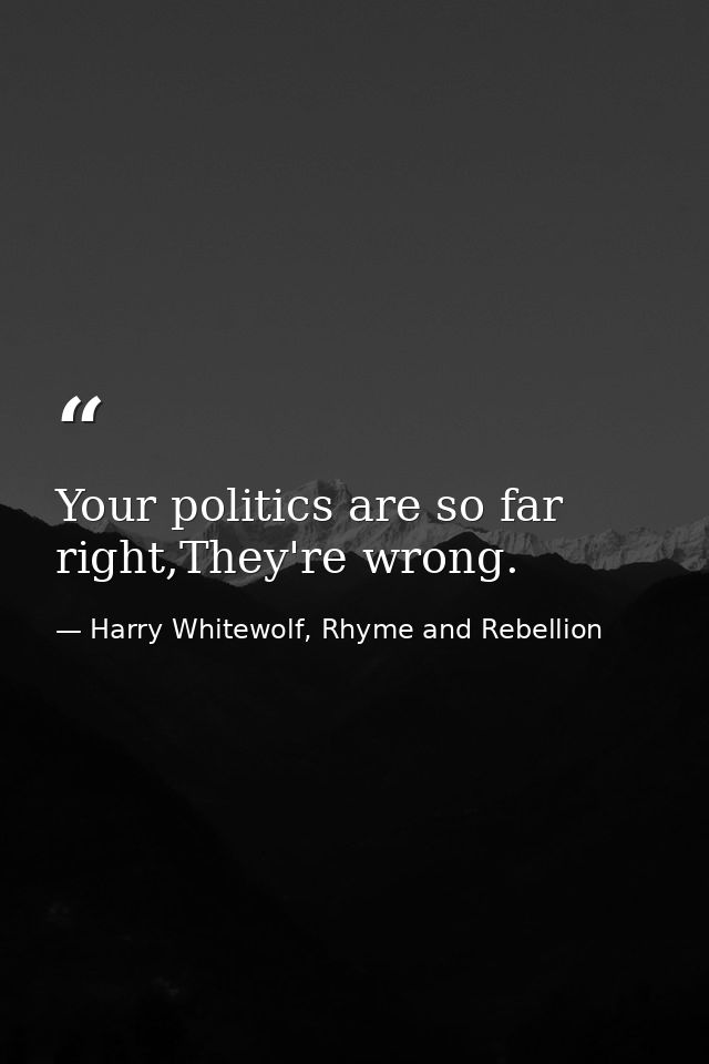 Your politics are so far right,They're wrong. — Harry Whitewolf, Rhyme and Rebellion
