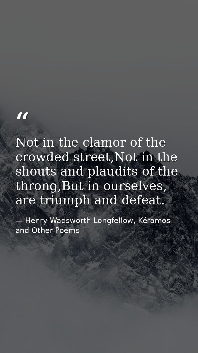 Not in the clamor of the crowded street,Not in the shouts and plaudits of the throng,But in ourselves, are triumph and d — Henry Wadsworth Longfellow, Kéramos and Other Poems