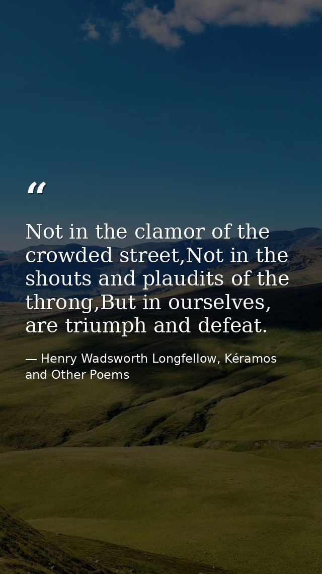Not in the clamor of the crowded street,Not in the shouts and plaudits of the throng,But in ourselves, are triumph and d — Henry Wadsworth Longfellow, Kéramos and Other Poems