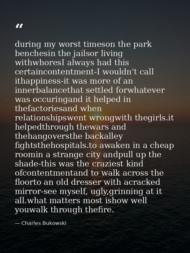 during my worst timeson the park benchesin the jailsor living withwhoresI always had this certaincontentment-I wouldn't  — Charles Bukowski