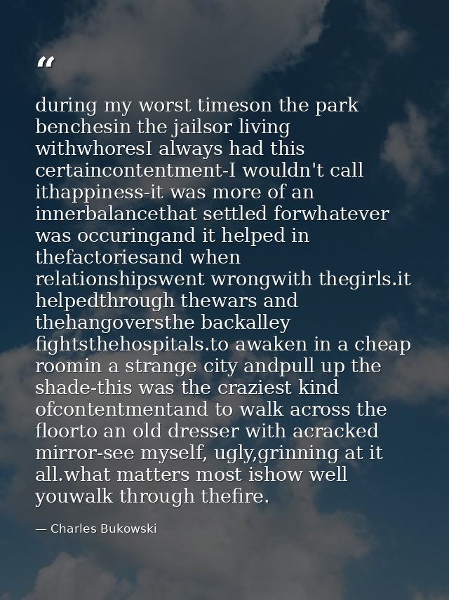during my worst timeson the park benchesin the jailsor living withwhoresI always had this certaincontentment-I wouldn't  — Charles Bukowski